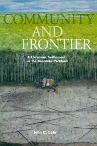 Title: Community and Frontier: A Ukrainian Settlement in the Canadian Parkland, Author: John C. Lehr