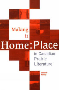 Title: Making it Home: Place in Canadian Literature, Author: Deborah Keahey