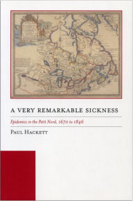 Title: A Very Remarkable Sickness: Epidemics in the Petit Nord, 1670 to 1846, Author: Paul Hackett