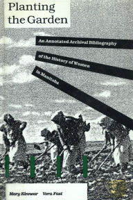 Title: Planting the Garden: An Annotated Archival Bibliography of the History of Women in Manitoba, Author: Mary Kinnear