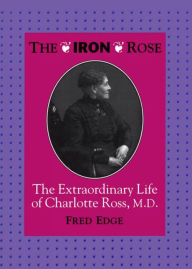 Title: The Iron Rose: The Extraordinary Life of Charlotte Ross, MD, Author: Fred Edge