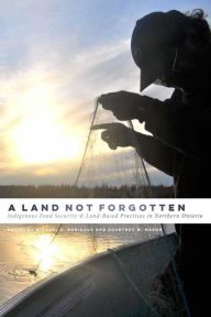 Title: A Land Not Forgotten: Indigenous Food Security and Land-Based Practices in Northern Ontario, Author: Michael A. Robidoux