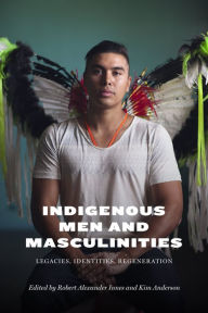 Title: Indigenous Men and Masculinities: Legacies, Identities, Regeneration, Author: Robert Alexander Innes