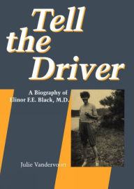 Title: Tell the Driver: A Biography of Elinor F.E. Black, MD, Author: Julie Vandervoort