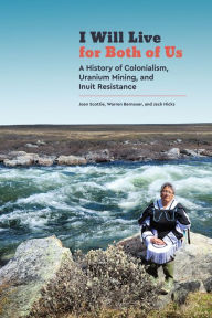 Title: I Will Live for Both of Us: A History of Colonialism, Uranium Mining, and Inuit Resistance, Author: Joan Scottie