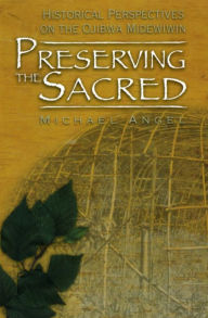 Title: Preserving the Sacred: Historical Perspectives on the Ojibwa Midewiwin, Author: Michael Angel