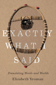 Title: Exactly What I Said: Translating Words and Worlds, Author: Elizabeth Yeoman