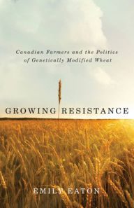 Title: Growing Resistance: Canadian Farmers and the Politics of Genetically Modified Wheat, Author: Emily Eaton