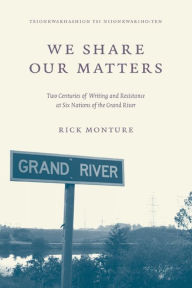 Title: We Share Our Matters: Two Centuries of Writing and Resistance at Six Nations of the Grand River, Author: Rick Monture