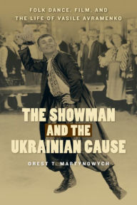 Title: The Showman and the Ukrainian Cause: Folk Dance, Film, and the Life of Vasile Avramenko, Author: Orest T. Martynowych