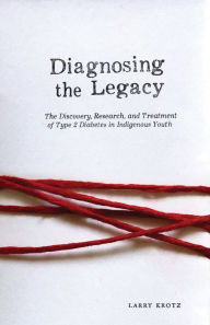 Title: Diagnosing the Legacy: The Discovery, Research, and Treatment of Type 2 Diabetes in Indigenous Youth, Author: Larry Krotz