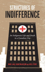 Title: Structures of Indifference: An Indigenous Life and Death in a Canadian City, Author: Mary Jane Logan McCallum