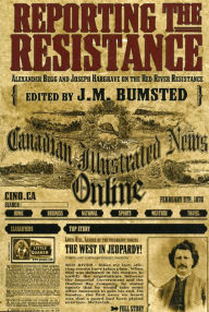 Title: Reporting the Resistance: Alexander Begg and Joseph Hargrave on the Red River Resistance, Author: J.M.  Bumsted