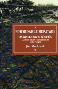 Title: Formidable Heritage: Manitoba's North and the Cost of Development / Edition 1, Author: Jim Mochoruk