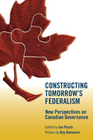 Title: Constructing Tomorrow's Federalism: New Perspectives on Canadian Governance, Author: Ian Peach