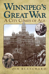 Title: Winnipeg's Great War: A City Comes of Age, Author: Jim Blanchard