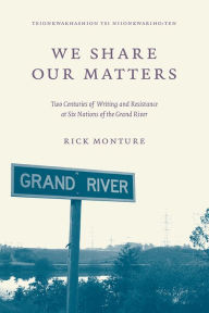 Title: We Share Our Matters: Two Centuries of Writing and Resistance at Six Nations of the Grand River, Author: Rick Monture