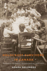 Title: Holocaust Survivors in Canada: Exclusion, Inclusion, Transformation, 1947-1955, Author: Adara Goldberg