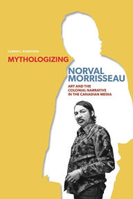 Title: Mythologizing Norval Morrisseau: Art and the Colonial Narrative in the Canadian Media, Author: Carmen L. Robertson