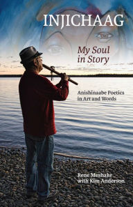 Title: Injichaag: My Soul in Story: Anishinaabe Poetics in Art and Words, Author: Rene Meshake