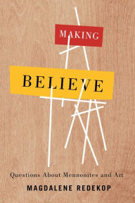 Title: Making Believe: Questions About Mennonites and Art, Author: Magdalene Redekop