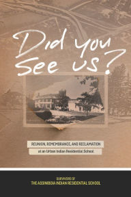 Title: Did You See Us?: Reunion, Remembrance, and Reclamation at an Urban Indian Residential School, Author: Survivors of the Assiniboia Indian Residential School