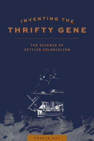 Title: Inventing the Thrifty Gene: The Science of Settler Colonialism, Author: Travis Hay
