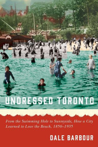 Title: Undressed Toronto: From the Swimming Hole to Sunnyside, How a City Learned to Love the Beach, 1850-1935, Author: Dale Barbour