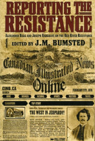 Title: Reporting the Resistance: Alexander Begg and Joseph Hargrave on the Red River Resistance, Author: J.M.  Bumsted