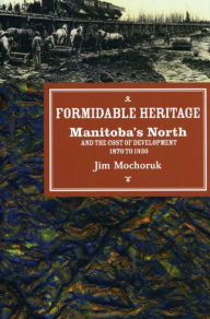 Title: Formidable Heritage: Manitoba's North and the Cost of Development, Author: Jim Mochoruk