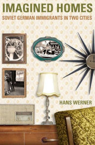 Title: Imagined Homes: Soviet German Immigrants in Two Cities, Author: Hans Werner