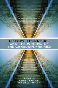 Title: History, Literature and the Writing of the Canadian Prairies, Author: Alison Calder