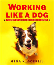 Title: Working Like a Dog: The Story of Working Dogs through History, Author: Gena K. Gorrell