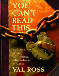 Title: You Can't Read This: Forbidden Books, Lost Writing, Mistranslations, and Codes, Author: Val Ross