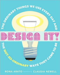 Title: Design It!: The Ordinary Things We Use Every Day and the Not-So-Ordinary Ways They Came to Be, Author: Rona Arato