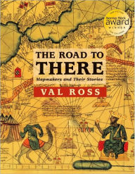 Title: The Road to There: Mapmakers and Their Stories, Author: Val Ross