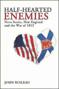 Title: Half-Hearted Enemies: Nova Scotia, New England and the War of 1812, Author: John Boileau