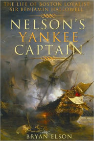 Title: Nelson's Yankee Captain: The Life of Boston Loyalist Sir Benjamin Hallowell, Author: Bryan Elson