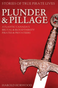 Title: XPlunder & Pillage: Atlantic Canada's Brutal and Bloodthirsty Pirates and Privateers, Author: Harold XHorwood