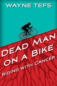 Title: Dead Man on a Bike: Riding with Cancer, Author: Wayne Tefs