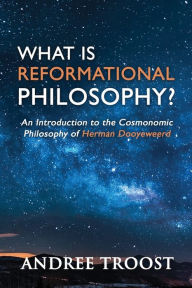 Title: What Is Reformational Philosophy?: An Introduction to the Cosmonomic Philosophy of Herman Dooyeweerd, Author: Andree Troost