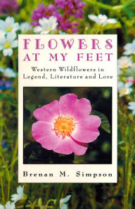 Title: Flowers at My Feet: Western Wildflowers in Legend, Literature and Lore, Author: Brenan Simpson