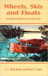 Title: Wheels, Skis and Floats: The Northern Adventures of a Pioneer Pilot, Author: EC Burton