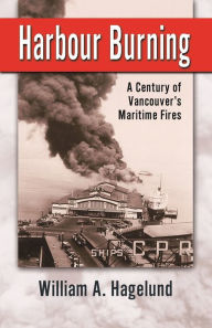 Title: Harbour Burning: Century of Vancouver's Maritime Fires, Author: Bill Hagelund