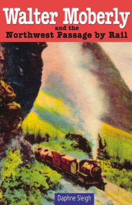 Title: Walter Moberly and the Northwest Passage by Rail, Author: Daphne Sleigh