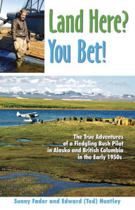 Title: Land Here? You Bet!: The True Adventures of a Fledgling Alaskan and Canadian Bush Pilot in the Early 1950's, Author: Sunny Fader