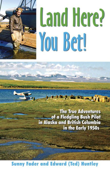 Land Here? You Bet!: The True Adventures of a Fledgling Alaskan and Canadian Bush Pilot in the Early 1950's