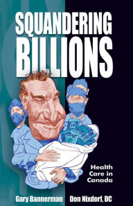 Title: Squandering Billions: Health Care in Canada, Author: Gary Bannerman