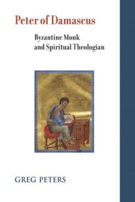 Title: Peter of Damascus: Byzantine Monk and Spiritual Theologian, Author: Greg Peters