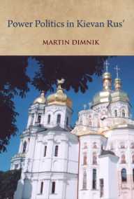 Title: Power Politics in Kievan Rus': Vladimir Monomakh and His Dynasty, 1054-1246, Author: Martin Dimnik